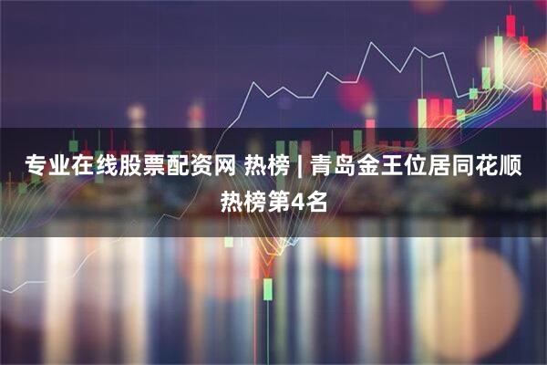 专业在线股票配资网 热榜 | 青岛金王位居同花顺热榜第4名