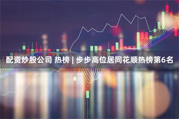配资炒股公司 热榜 | 步步高位居同花顺热榜第6名