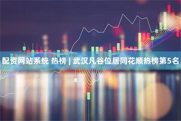配资网站系统 热榜 | 武汉凡谷位居同花顺热榜第5名