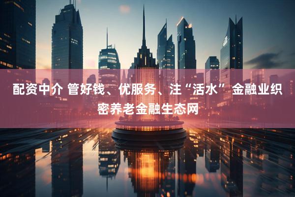 配资中介 管好钱、优服务、注“活水” 金融业织密养老金融生态网