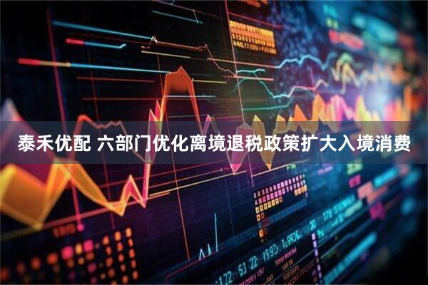 泰禾优配 六部门优化离境退税政策扩大入境消费