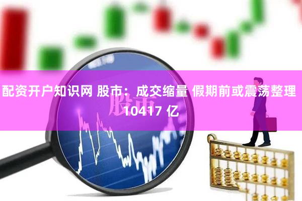 配资开户知识网 股市：成交缩量 假期前或震荡整理 10417 亿