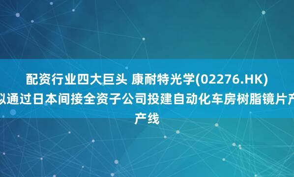 配资行业四大巨头 康耐特光学(02276.HK)：拟通过日本间接全资子公司投建自动化车房树脂镜片产线