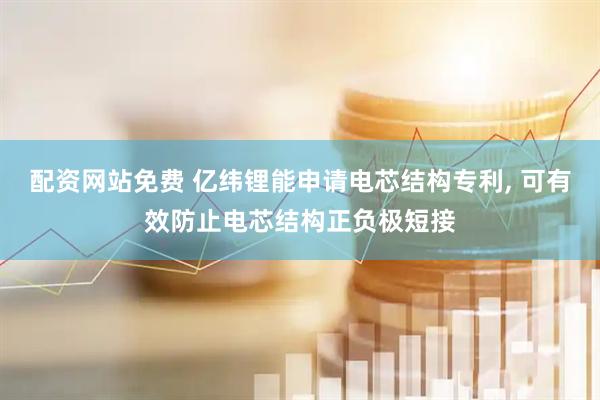 配资网站免费 亿纬锂能申请电芯结构专利, 可有效防止电芯结构正负极短接