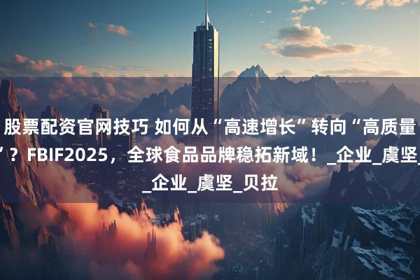 股票配资官网技巧 如何从“高速增长”转向“高质量增长”？FBIF2025，全球食品品牌稳拓新域！_企业_虞坚_贝拉