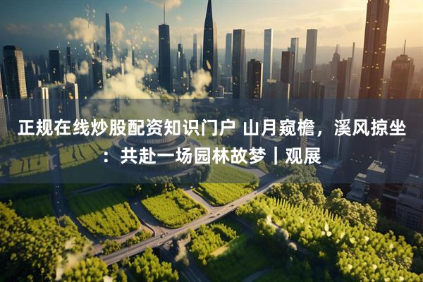 正规在线炒股配资知识门户 山月窥檐，溪风掠坐：共赴一场园林故梦｜观展