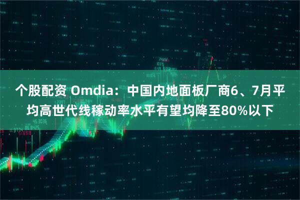 个股配资 Omdia：中国内地面板厂商6、7月平均高世代线稼动率水平有望均降至80%以下