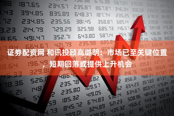 证劵配资网 和讯投顾高璐明：市场已至关键位置，短期回落或提供上升机会