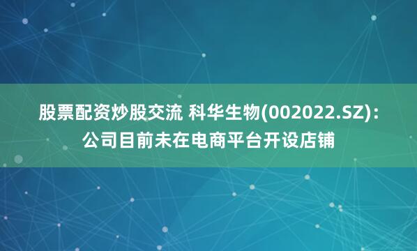 股票配资炒股交流 科华生物(002022.SZ)：公司目前未在电商平台开设店铺