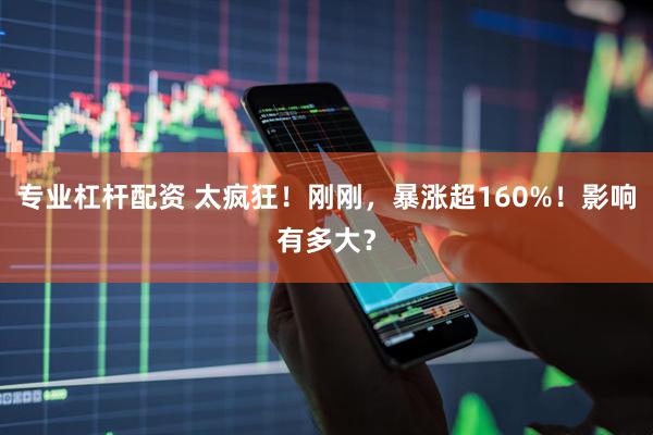 专业杠杆配资 太疯狂！刚刚，暴涨超160%！影响有多大？