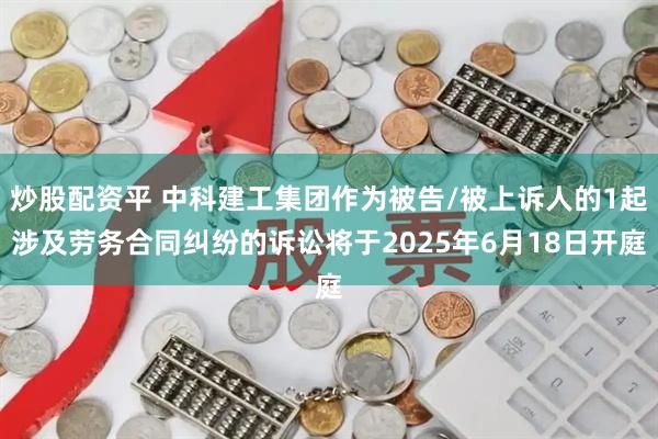 炒股配资平 中科建工集团作为被告/被上诉人的1起涉及劳务合同纠纷的诉讼将于2025年6月18日开庭