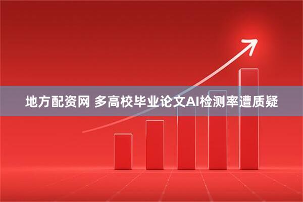 地方配资网 多高校毕业论文AI检测率遭质疑