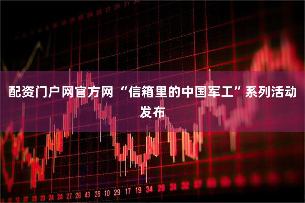 配资门户网官方网 “信箱里的中国军工”系列活动发布