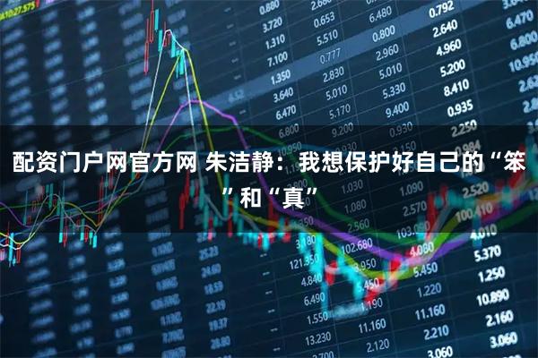 配资门户网官方网 朱洁静：我想保护好自己的“笨”和“真”