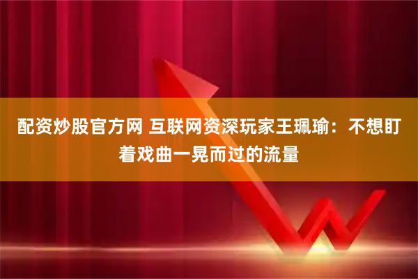 配资炒股官方网 互联网资深玩家王珮瑜：不想盯着戏曲一晃而过的流量