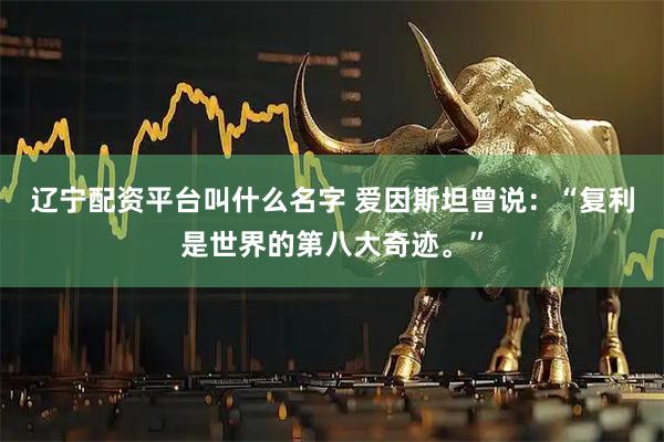 辽宁配资平台叫什么名字 爱因斯坦曾说：“复利是世界的第八大奇迹。”