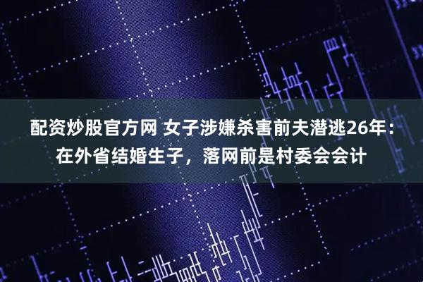 配资炒股官方网 女子涉嫌杀害前夫潜逃26年：在外省结婚生子，落网前是村委会会计
