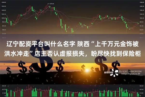 辽宁配资平台叫什么名字 陕西“上千万元金饰被洪水冲走”店主否认虚报损失，盼尽快找到保险柜