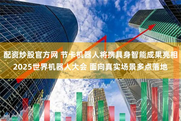 配资炒股官方网 节卡机器人将携具身智能成果亮相2025世界机器人大会 面向真实场景多点落地