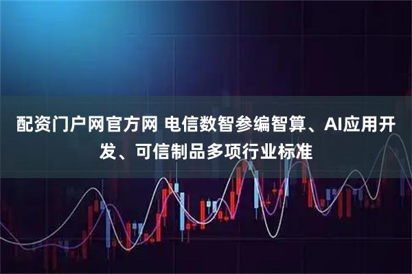 配资门户网官方网 电信数智参编智算、AI应用开发、可信制品多项行业标准