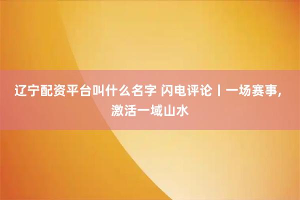 辽宁配资平台叫什么名字 闪电评论丨一场赛事, 激活一域山水