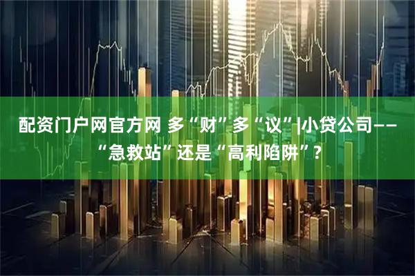 配资门户网官方网 多“财”多“议”|小贷公司——“急救站”还是“高利陷阱”?