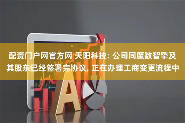 配资门户网官方网 天阳科技: 公司同魔数智擎及其股东已经签署完协议, 正在办理工商变更流程中