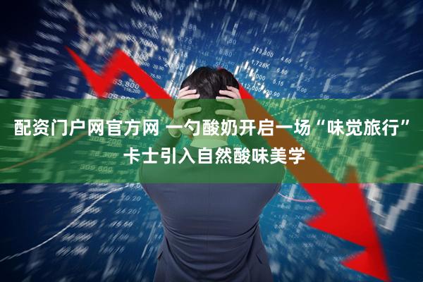 配资门户网官方网 一勺酸奶开启一场“味觉旅行” 卡士引入自然酸味美学