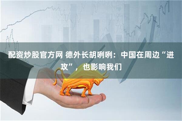 配资炒股官方网 德外长胡咧咧：中国在周边“进攻”，也影响我们