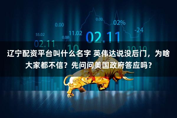 辽宁配资平台叫什么名字 英伟达说没后门，为啥大家都不信？先问问美国政府答应吗？