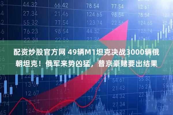 配资炒股官方网 49辆M1坦克决战3000辆俄朝坦克！俄军来势凶猛，普京豪赌要出结果