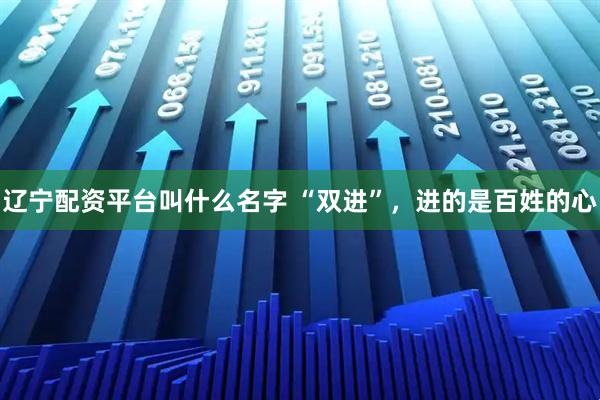 辽宁配资平台叫什么名字 “双进”，进的是百姓的心