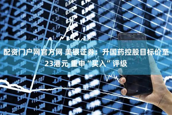 配资门户网官方网 美银证券：升国药控股目标价至23港元 重申“买入”评级