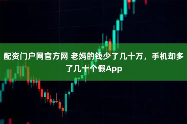 配资门户网官方网 老妈的钱少了几十万，手机却多了几十个假App