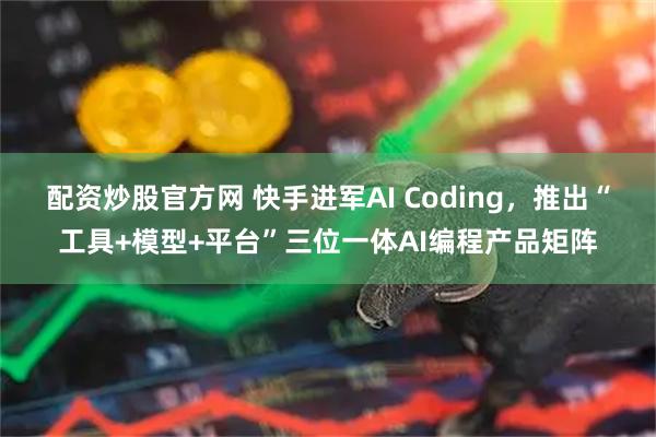 配资炒股官方网 快手进军AI Coding,推出“工具+模型+平台”三位一体AI编程产品矩阵