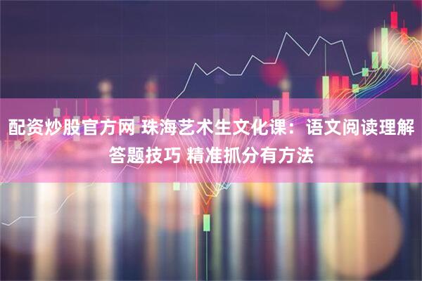 配资炒股官方网 珠海艺术生文化课：语文阅读理解答题技巧 精准抓分有方法