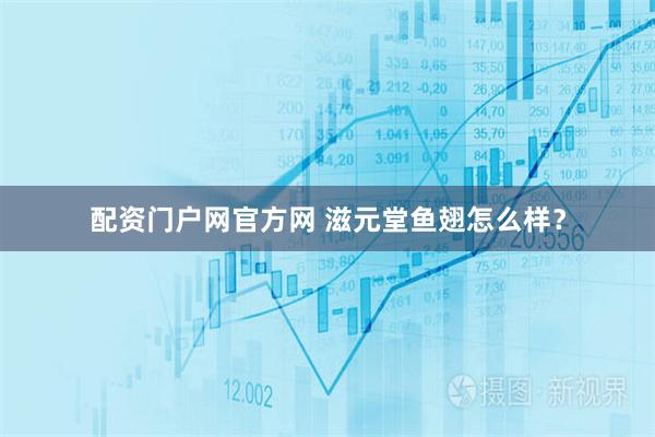 配资门户网官方网 滋元堂鱼翅怎么样？