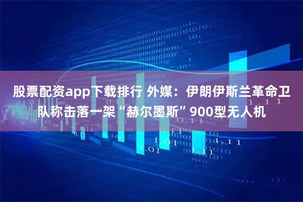 股票配资app下载排行 外媒：伊朗伊斯兰革命卫队称击落一架“赫尔墨斯”900型无人机