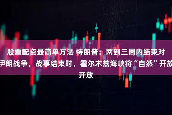 股票配资最简单方法 特朗普：两到三周内结束对伊朗战争，战事结束时，霍尔木兹海峡将“自然”开放