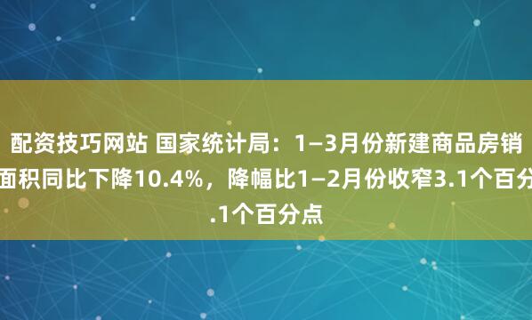 配资技巧网站 国家统计局：1—3月份新建商品房销售面积同比下降10.4%，降幅比1—2月份收窄3.1个百分点