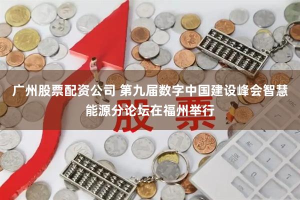 广州股票配资公司 第九届数字中国建设峰会智慧能源分论坛在福州举行