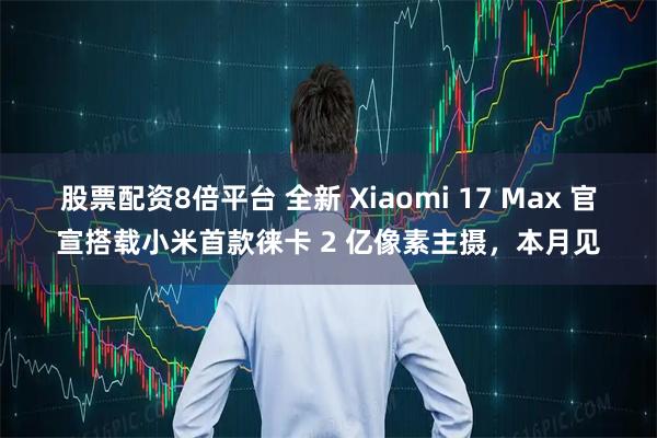 股票配资8倍平台 全新 Xiaomi 17 Max 官宣搭载小米首款徕卡 2 亿像素主摄，本月见