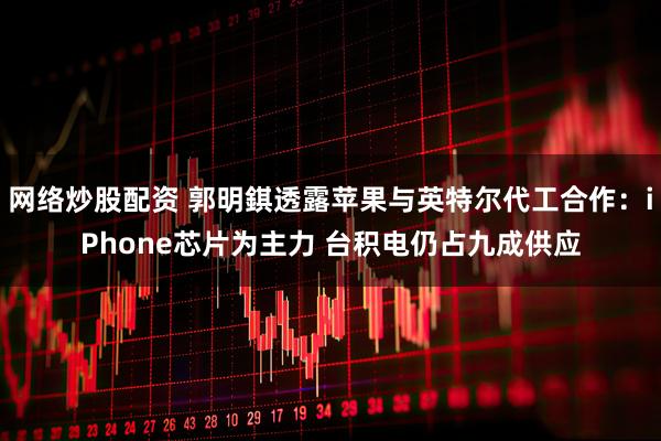 网络炒股配资 郭明錤透露苹果与英特尔代工合作：iPhone芯片为主力 台积电仍占九成供应