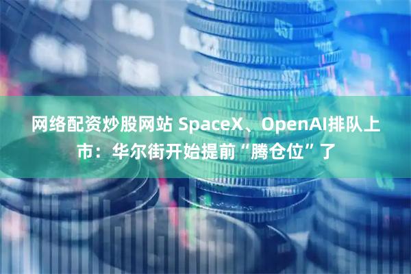 网络配资炒股网站 SpaceX、OpenAI排队上市：华尔街开始提前“腾仓位”了
