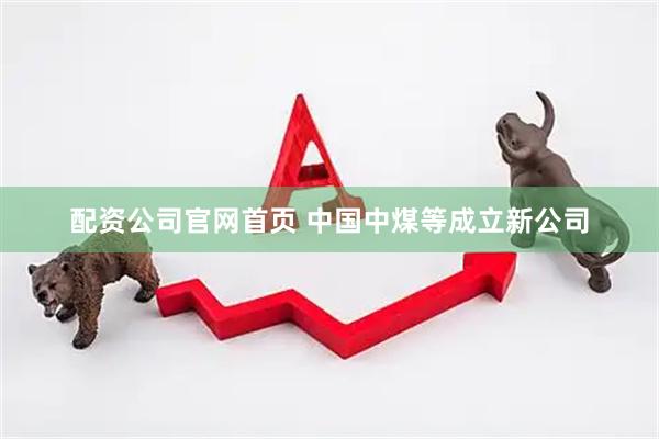 配资公司官网首页 中国中煤等成立新公司