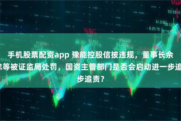 手机股票配资app 豫能控股信披违规，董事长余德忠等被证监局处罚，国资主管部门是否会启动进一步追责？