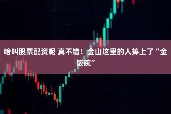 啥叫股票配资呢 真不错!金山这里的人捧上了“金饭碗”