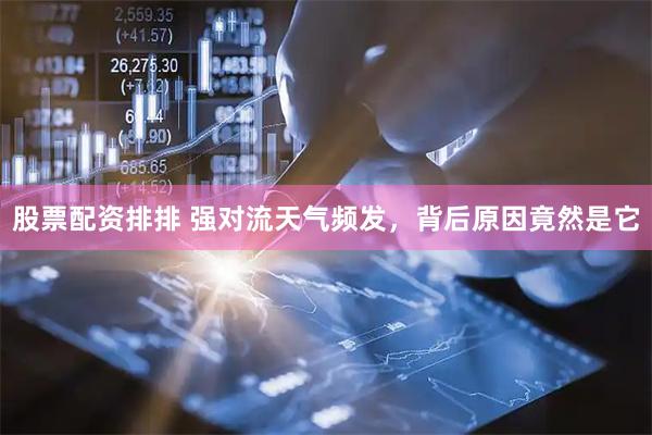 股票配资排排 强对流天气频发，背后原因竟然是它