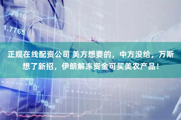 正规在线配资公司 美方想要的，中方没给，万斯想了新招，伊朗解冻资金可买美农产品！