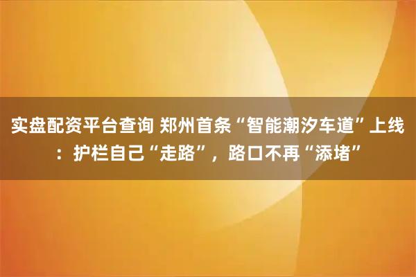 实盘配资平台查询 郑州首条“智能潮汐车道”上线：护栏自己“走路”，路口不再“添堵”